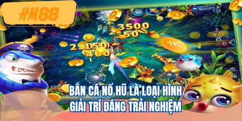 Bắn cá nổ hũ là loại hình giải trí đáng trải nghiệm