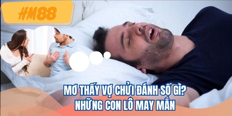 Mơ thấy vợ chửi đánh số gì mang lại cơ hội trúng cao