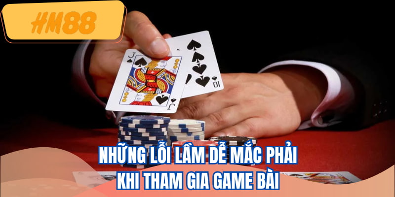 Những lỗi lầm dễ mắc phải khi tham gia game bài